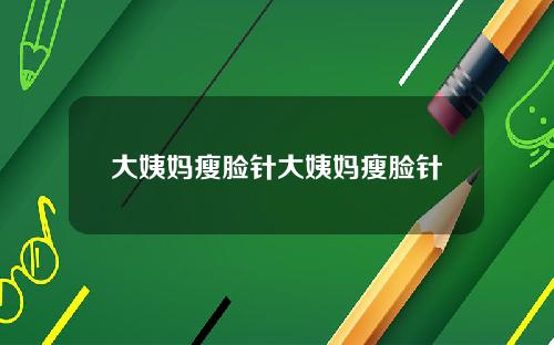 大姨妈瘦脸针大姨妈瘦脸针