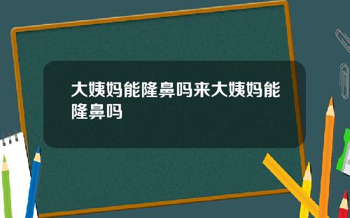 大姨妈能隆鼻吗来大姨妈能隆鼻吗