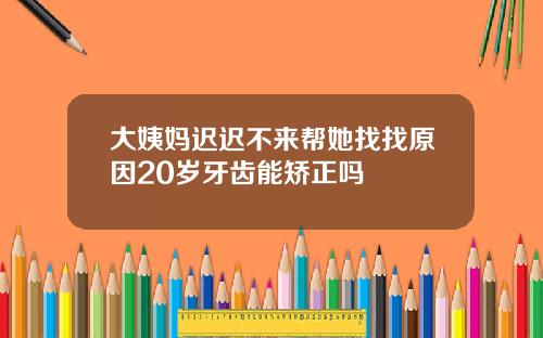 大姨妈迟迟不来帮她找找原因20岁牙齿能矫正吗