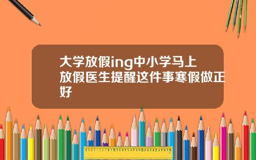 大学放假ing中小学马上放假医生提醒这件事寒假做正好
