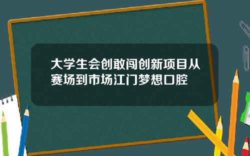 大学生会创敢闯创新项目从赛场到市场江门梦想口腔