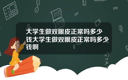 大学生做双眼皮正常吗多少钱大学生做双眼皮正常吗多少钱啊