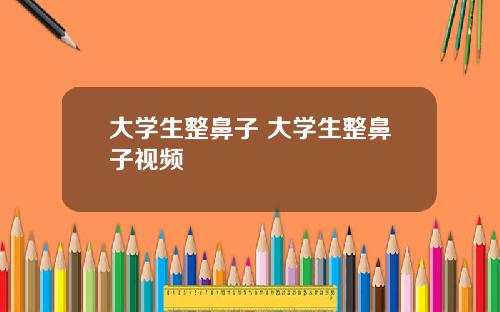 大学生整鼻子 大学生整鼻子视频