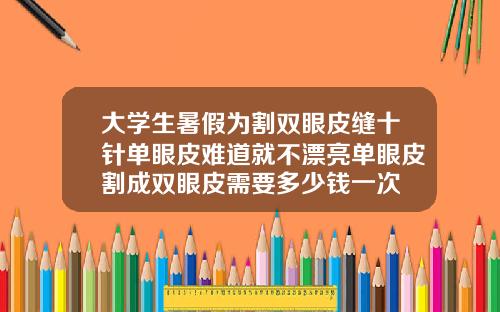 大学生暑假为割双眼皮缝十针单眼皮难道就不漂亮单眼皮割成双眼皮需要多少钱一次
