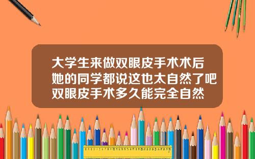 大学生来做双眼皮手术术后她的同学都说这也太自然了吧双眼皮手术多久能完全自然