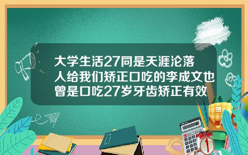 大学生活27同是天涯沦落人给我们矫正口吃的李成文也曾是口吃27岁牙齿矫正有效果吗
