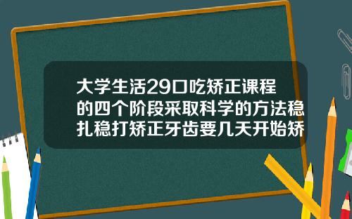 大学生活29口吃矫正课程的四个阶段采取科学的方法稳扎稳打矫正牙齿要几天开始矫正