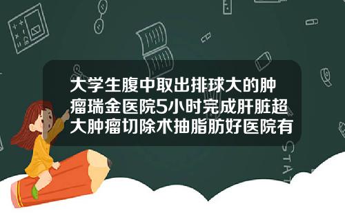 大学生腹中取出排球大的肿瘤瑞金医院5小时完成肝脏超大肿瘤切除术抽脂肪好医院有哪些