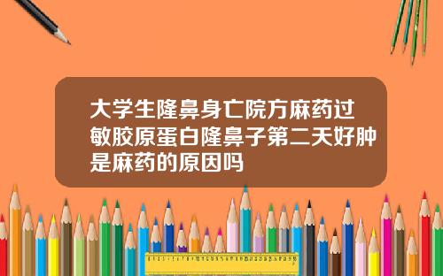 大学生隆鼻身亡院方麻药过敏胶原蛋白隆鼻子第二天好肿是麻药的原因吗