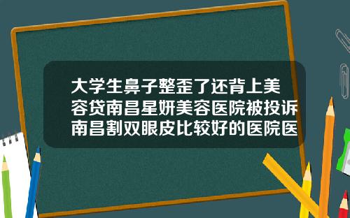 大学生鼻子整歪了还背上美容贷南昌星妍美容医院被投诉南昌割双眼皮比较好的医院医生
