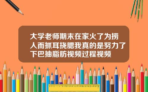 大学老师期末在家火了为捞人而抓耳挠腮我真的是努力了下巴抽脂肪视频过程视频