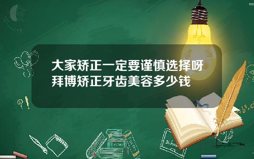 大家矫正一定要谨慎选择呀拜博矫正牙齿美容多少钱