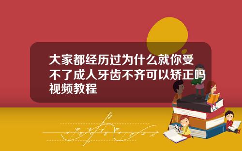大家都经历过为什么就你受不了成人牙齿不齐可以矫正吗视频教程
