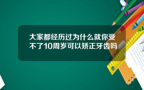 大家都经历过为什么就你受不了10周岁可以矫正牙齿吗