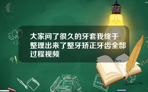 大家问了很久的牙套我终于整理出来了整牙矫正牙齿全部过程视频