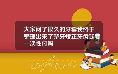 大家问了很久的牙套我终于整理出来了整牙矫正牙齿钱要一次性付吗