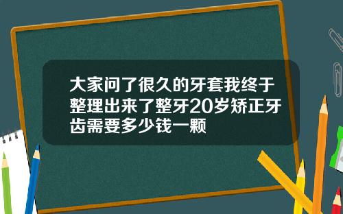 大家问了很久的牙套我终于整理出来了整牙20岁矫正牙齿需要多少钱一颗