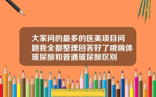 大家问的最多的医美项目问题我全都整理回答好了哦嗨体玻尿酸和普通玻尿酸区别