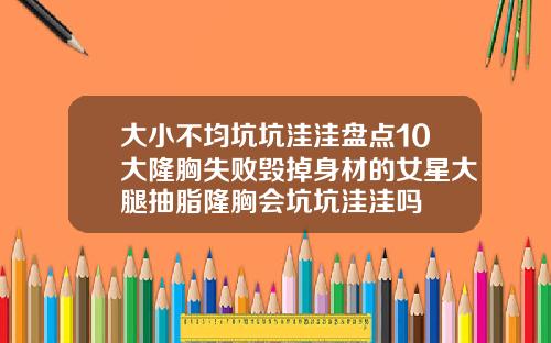 大小不均坑坑洼洼盘点10大隆胸失败毁掉身材的女星大腿抽脂隆胸会坑坑洼洼吗