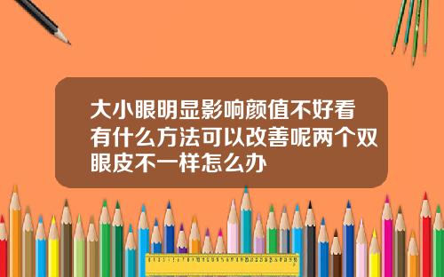 大小眼明显影响颜值不好看有什么方法可以改善呢两个双眼皮不一样怎么办