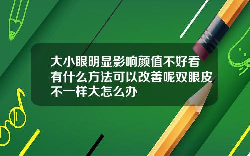大小眼明显影响颜值不好看有什么方法可以改善呢双眼皮不一样大怎么办