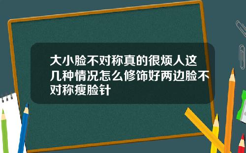 大小脸不对称真的很烦人这几种情况怎么修饰好两边脸不对称瘦脸针