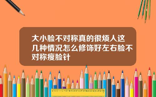 大小脸不对称真的很烦人这几种情况怎么修饰好左右脸不对称瘦脸针