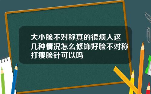 大小脸不对称真的很烦人这几种情况怎么修饰好脸不对称打瘦脸针可以吗