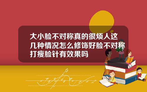 大小脸不对称真的很烦人这几种情况怎么修饰好脸不对称打瘦脸针有效果吗