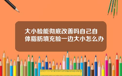 大小脸能彻底改善吗自己自体脂肪填充脸一边大小怎么办