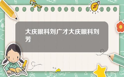 大庆眼科刘广才大庆眼科刘芳
