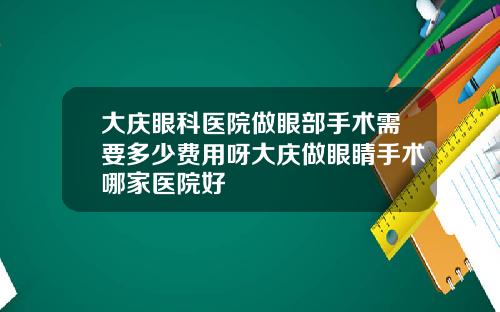 大庆眼科医院做眼部手术需要多少费用呀大庆做眼睛手术哪家医院好