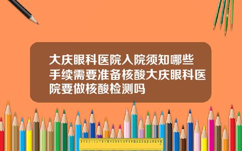大庆眼科医院入院须知哪些手续需要准备核酸大庆眼科医院要做核酸检测吗