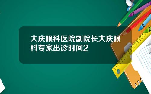 大庆眼科医院副院长大庆眼科专家出诊时间2