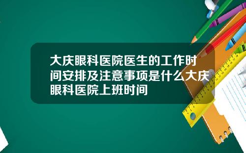 大庆眼科医院医生的工作时间安排及注意事项是什么大庆眼科医院上班时间