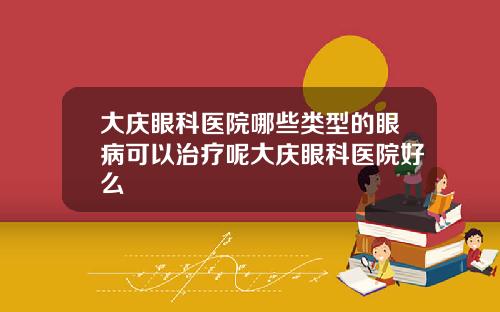大庆眼科医院哪些类型的眼病可以治疗呢大庆眼科医院好么