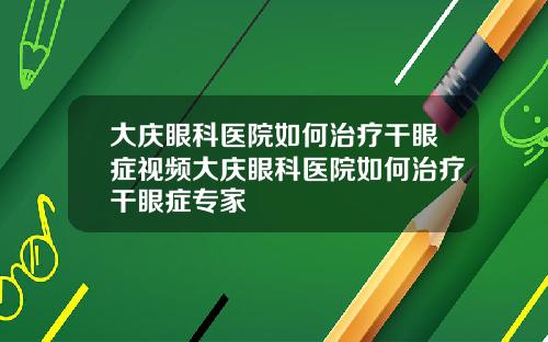 大庆眼科医院如何治疗干眼症视频大庆眼科医院如何治疗干眼症专家