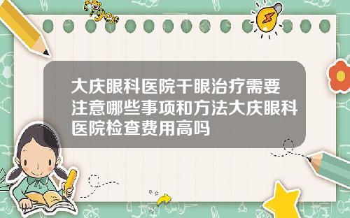 大庆眼科医院干眼治疗需要注意哪些事项和方法大庆眼科医院检查费用高吗