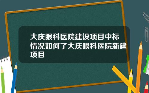 大庆眼科医院建设项目中标情况如何了大庆眼科医院新建项目