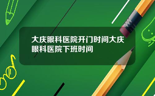 大庆眼科医院开门时间大庆眼科医院下班时间