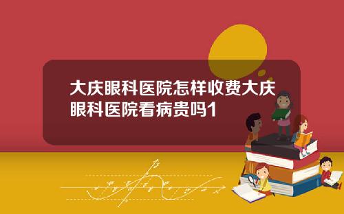 大庆眼科医院怎样收费大庆眼科医院看病贵吗1