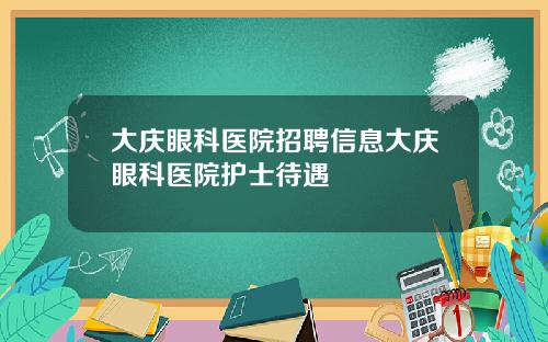 大庆眼科医院招聘信息大庆眼科医院护士待遇
