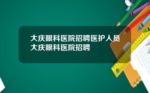 大庆眼科医院招聘医护人员大庆眼科医院招聘