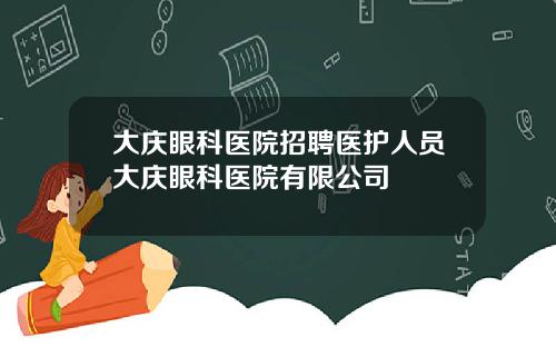 大庆眼科医院招聘医护人员大庆眼科医院有限公司
