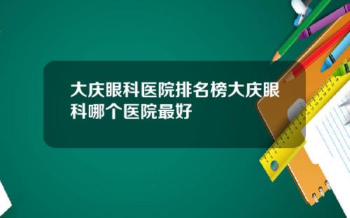 大庆眼科医院排名榜大庆眼科哪个医院最好