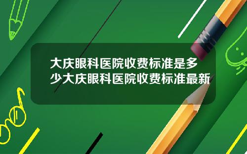 大庆眼科医院收费标准是多少大庆眼科医院收费标准最新