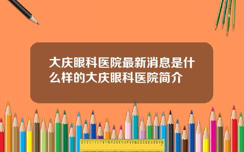 大庆眼科医院最新消息是什么样的大庆眼科医院简介