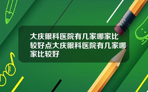 大庆眼科医院有几家哪家比较好点大庆眼科医院有几家哪家比较好