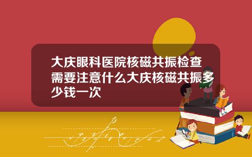 大庆眼科医院核磁共振检查需要注意什么大庆核磁共振多少钱一次