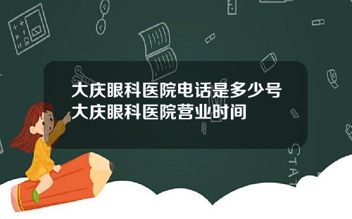 大庆眼科医院电话是多少号大庆眼科医院营业时间